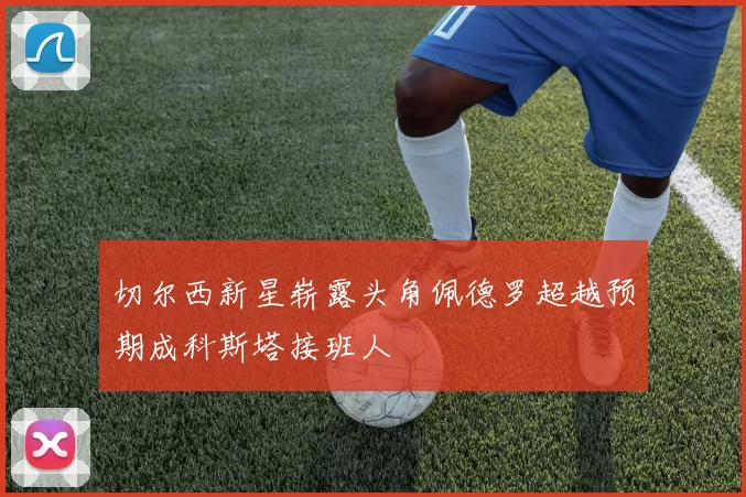 切尔西新星崭露头角佩德罗超越预期成科斯塔接班人