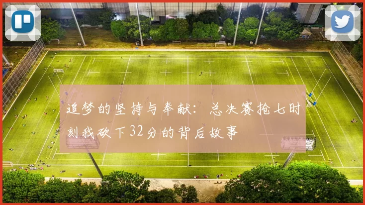 追梦的坚持与奉献：总决赛抢七时刻我砍下32分的背后故事