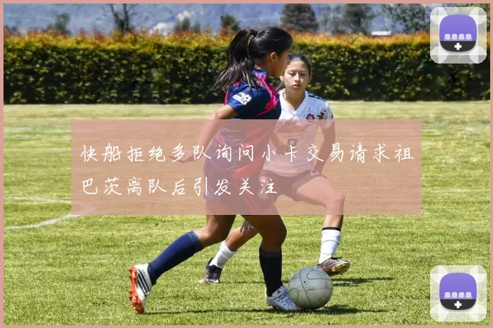快船拒绝多队询问小卡交易请求祖巴茨离队后引发关注