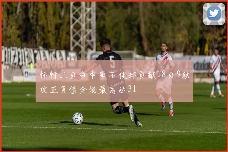 怀特三分命中率不佳却贡献18分9助攻正负值全场最高达31
