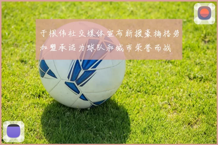 于根伟社交媒体宣布新援豪梅格劳加盟承诺为球队和城市荣誉而战