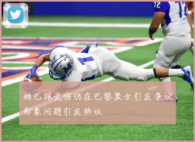 姆巴佩受伤仍在巴黎聚会引发争议形象问题引发热议