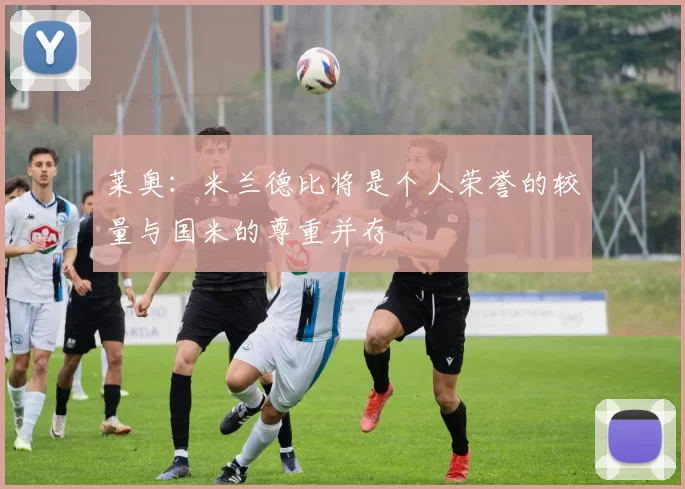 莱奥：米兰德比将是个人荣誉的较量与国米的尊重并存