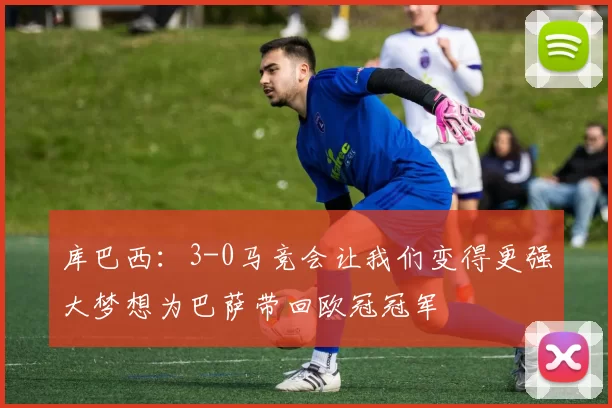 库巴西：3-0马竞会让我们变得更强大梦想为巴萨带回欧冠冠军
