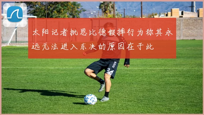 太阳记者批恩比德假摔行为称其永远无法进入东决的原因在于此