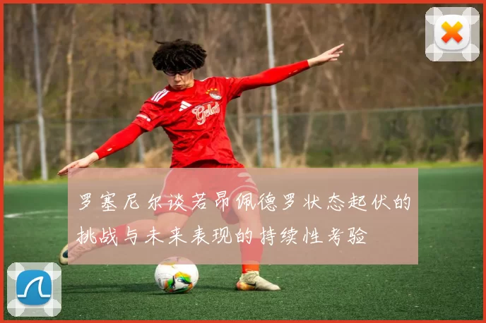 罗塞尼尔谈若昂佩德罗状态起伏的挑战与未来表现的持续性考验