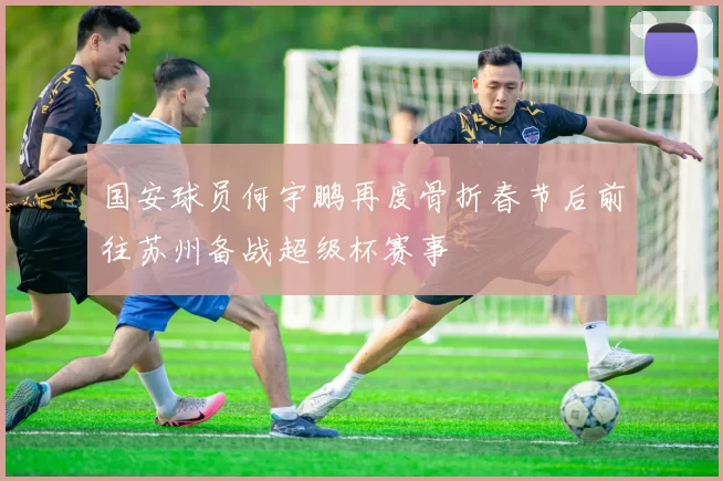 国安球员何宇鹏再度骨折春节后前往苏州备战超级杯赛事
