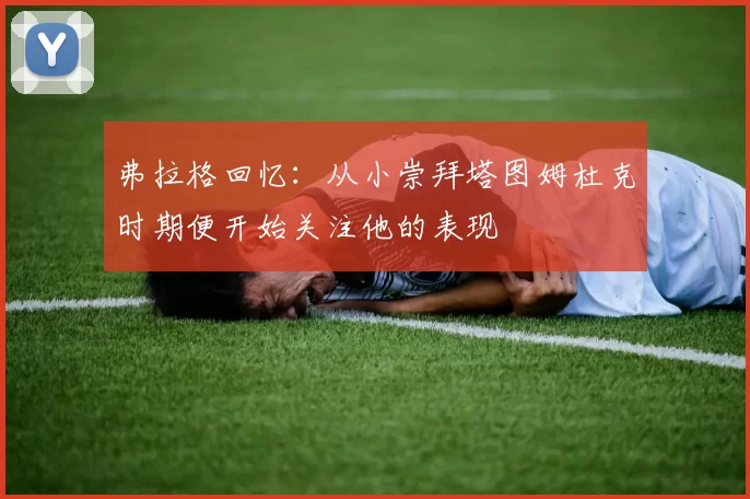 弗拉格回忆：从小崇拜塔图姆杜克时期便开始关注他的表现
