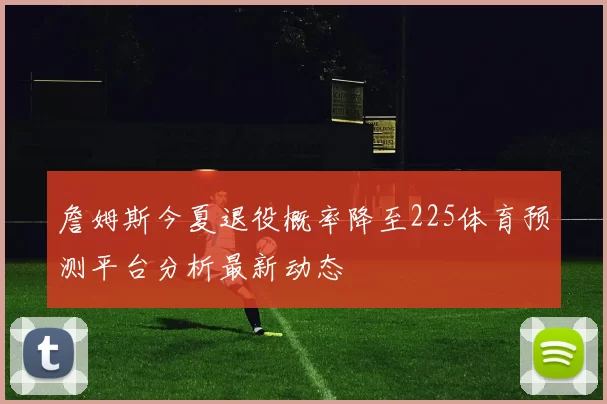 詹姆斯今夏退役概率降至225体育预测平台分析最新动态