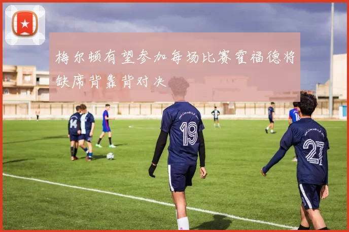 梅尔顿有望参加每场比赛霍福德将缺席背靠背对决