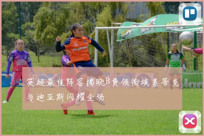 英超最佳阵容揭晓B费领衔埃基蒂克与迪亚斯闪耀全场