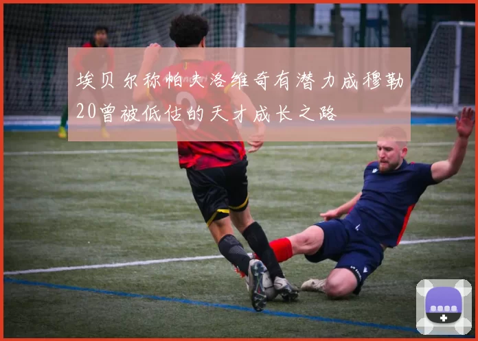 埃贝尔称帕夫洛维奇有潜力成穆勒20曾被低估的天才成长之路