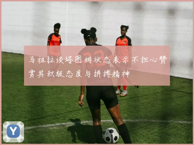 马祖拉谈塔图姆状态表示不担心赞赏其积极态度与拼搏精神