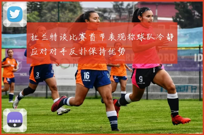 杜兰特谈比赛首节表现称球队冷静应对对手反扑保持优势