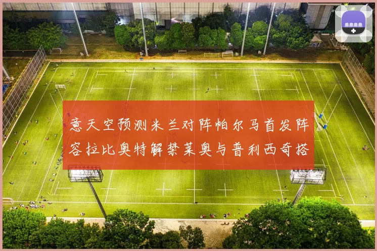 意天空预测米兰对阵帕尔马首发阵容拉比奥特解禁莱奥与普利西奇搭档出战