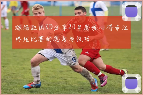球场狂热KD分享20年磨练心得专注终结比赛的思考与技巧