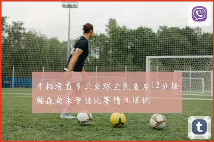 开拓者首节三分球全失落后12分杨瀚森尚未登场比赛情况堪忧