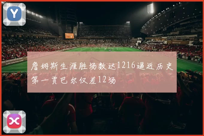 詹姆斯生涯胜场数达1216逼近历史第一贾巴尔仅差12场