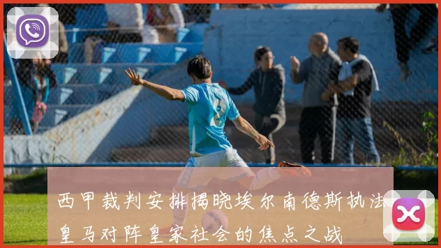 西甲裁判安排揭晓埃尔南德斯执法皇马对阵皇家社会的焦点之战