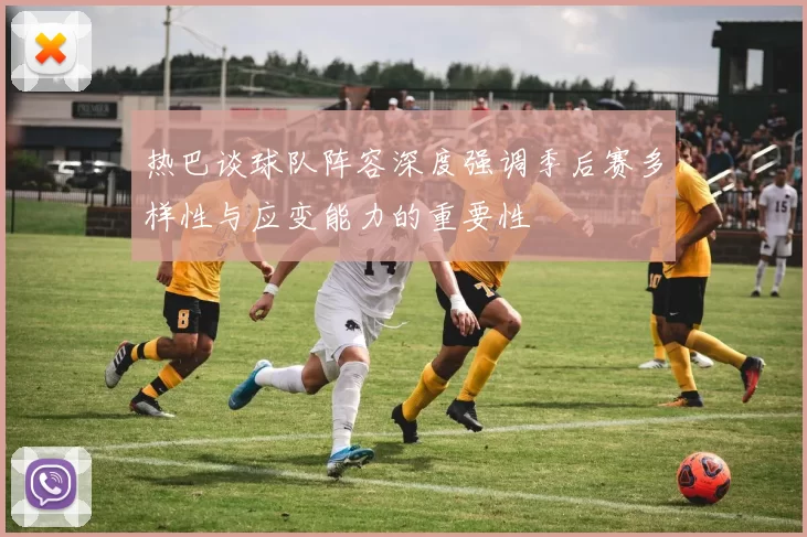 热巴谈球队阵容深度强调季后赛多样性与应变能力的重要性
