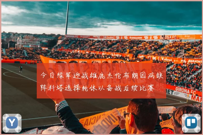 今日绿军迎战雄鹿杰伦布朗因病缺阵科塔选择轮休以备战后续比赛