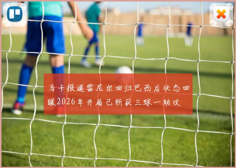 马卡报道雷尼尔回归巴西后状态回暖2026年开局已斩获三球一助攻