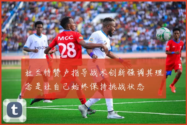 杜兰特赞卢指导战术创新强调其理念是让自己始终保持挑战状态