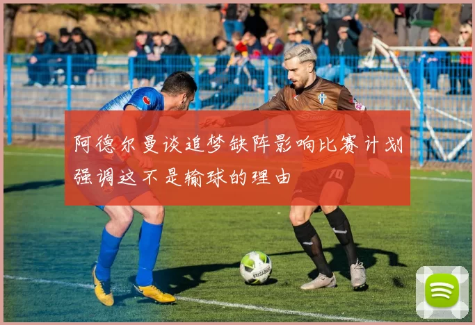阿德尔曼谈追梦缺阵影响比赛计划强调这不是输球的理由