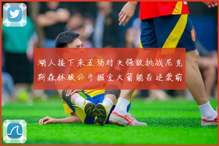 湖人接下来五场对决强敌挑战尼克斯森林狼公牛掘金火箭能否逆袭前五