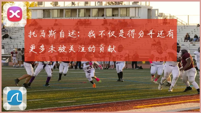 托马斯自述：我不仅是得分手还有更多未被关注的贡献