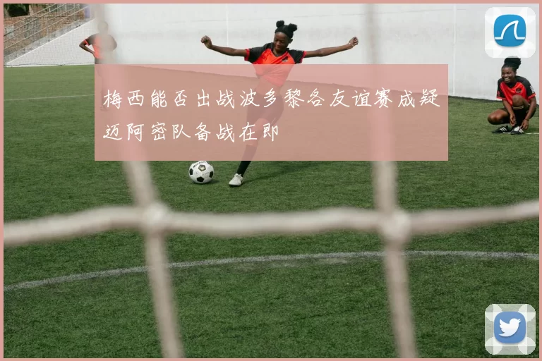 梅西能否出战波多黎各友谊赛成疑迈阿密队备战在即